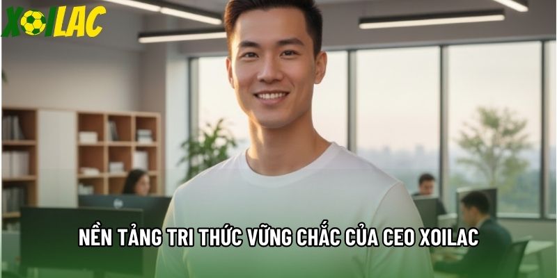 Nền tảng tri thức vững chắc của CEO Xoilac Nền tảng tri thức vững chắc của CEO Xoilac