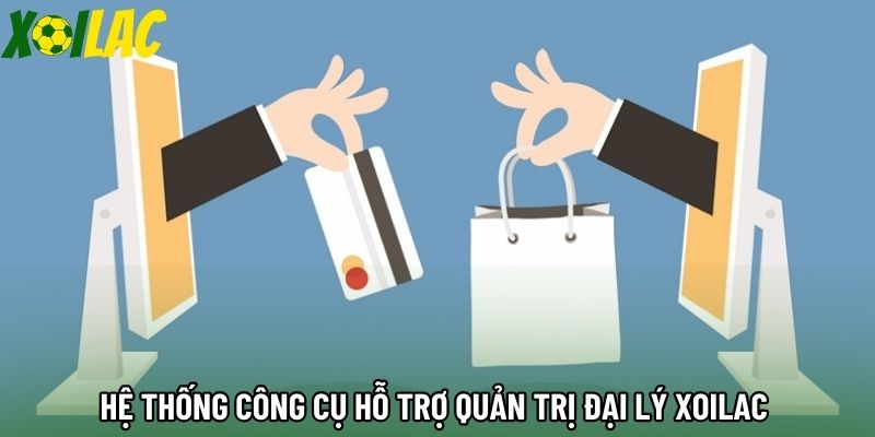 Hệ thống công cụ hỗ trợ quản trị đại lý xoilac 